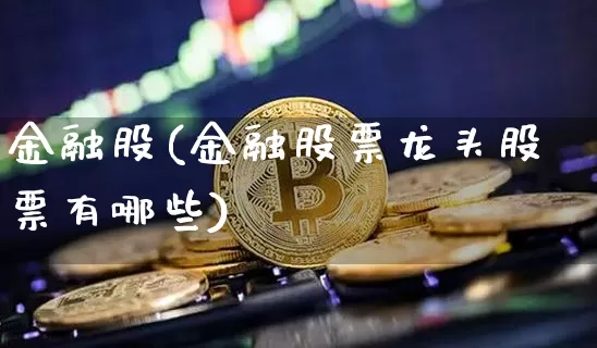 金融股(金融股票龙头股票有哪些)_https://www.jyywjc.com_北交所_第1张