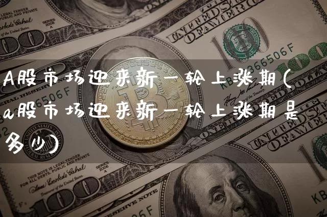 A股市场迎来新一轮上涨期(a股市场迎来新一轮上涨期是多少)_https://www.jyywjc.com_深交所_第1张
