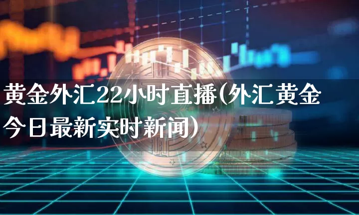 黄金外汇22小时直播(外汇黄金今日最新实时新闻)_https://www.jyywjc.com_股票价格_第1张
