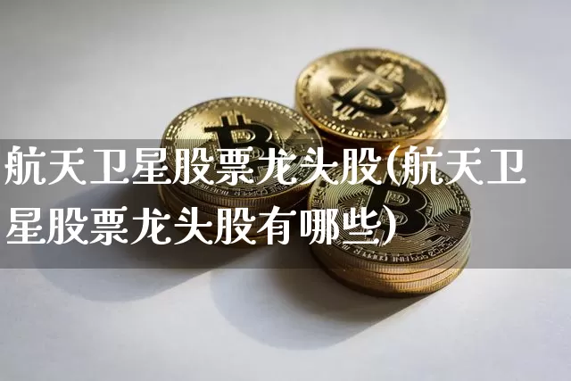 航天卫星股票龙头股(航天卫星股票龙头股有哪些)_https://www.jyywjc.com_股票板块_第1张
