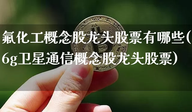 氟化工概念股龙头股票有哪些(6g卫星通信概念股龙头股票)_https://www.jyywjc.com_股票_第1张