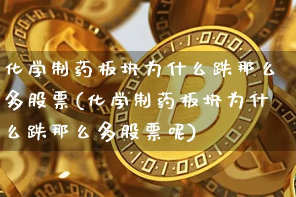 化学制药板块为什么跌那么多股票(化学制药板块为什么跌那么多股票呢)_https://www.jyywjc.com_股票行情_第1张