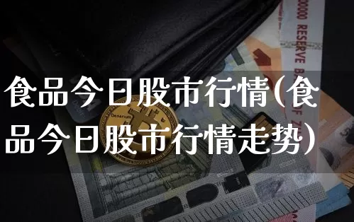 食品今日股市行情(食品今日股市行情走势)_https://www.jyywjc.com_股票板块_第1张