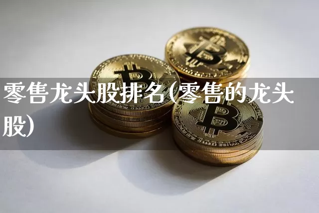 零售龙头股排名(零售的龙头股)_https://www.jyywjc.com_股票_第1张