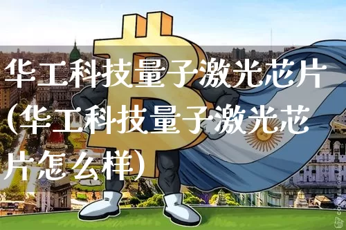 华工科技量子激光芯片(华工科技量子激光芯片怎么样)_https://www.jyywjc.com_股票板块_第1张