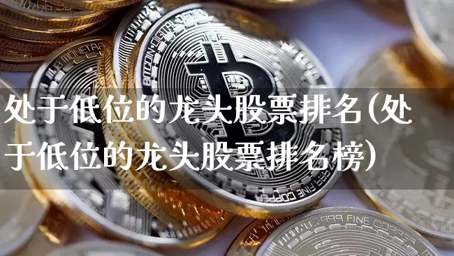 处于低位的龙头股票排名(处于低位的龙头股票排名榜)_https://www.jyywjc.com_股票板块_第1张