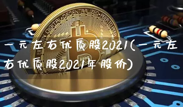 一元左右优质股2021(一元左右优质股2021年股价)_https://www.jyywjc.com_股票_第1张