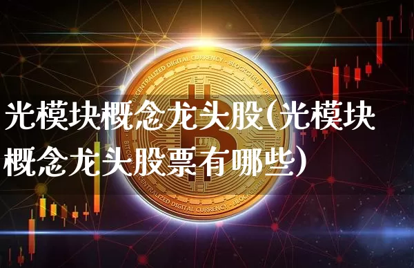 光模块概念龙头股(光模块概念龙头股票有哪些)_https://www.jyywjc.com_股票价格_第1张