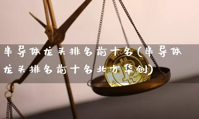 半导体龙头排名前十名(半导体龙头排名前十名北方华创)_https://www.jyywjc.com_股票行情_第1张