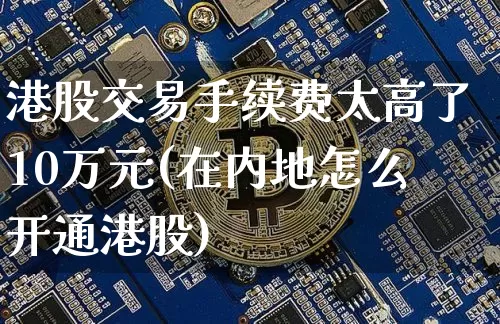 港股交易手续费太高了10万元(在内地怎么开通港股)_https://www.jyywjc.com_创业板_第1张