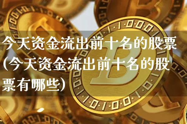今天资金流出前十名的股票(今天资金流出前十名的股票有哪些)_https://www.jyywjc.com_股票板块_第1张