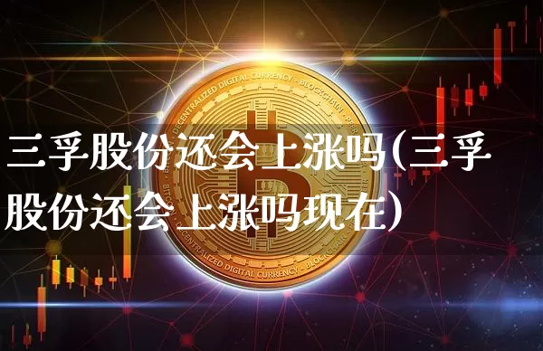 三孚股份还会上涨吗(三孚股份还会上涨吗现在)_https://www.jyywjc.com_股票价格_第1张