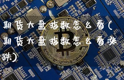 期货大盘指数怎么看(期货大盘指数怎么看涨跌)_https://www.jyywjc.com_股票趋势_第1张