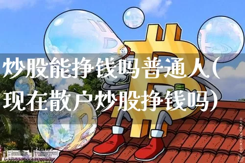 炒股能挣钱吗普通人(现在散户炒股挣钱吗)_https://www.jyywjc.com_科创板_第1张