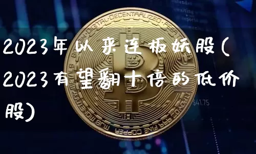 2023年以来连板妖股(2023有望翻十倍的低价股)_https://www.jyywjc.com_股票_第1张