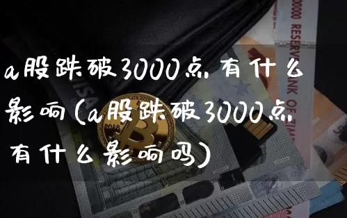 a股跌破3000点有什么影响(a股跌破3000点有什么影响吗)_https://www.jyywjc.com_科创板_第1张