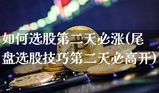 如何选股第二天必涨(尾盘选股技巧第二天必高开)_https://www.jyywjc.com_股票_第1张