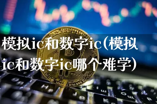 模拟ic和数字ic(模拟ic和数字ic哪个难学)_https://www.jyywjc.com_科创板_第1张