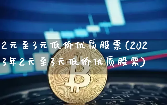 2元至3元低价优质股票(2023年2元至3元低价优质股票)_https://www.jyywjc.com_创业板_第1张