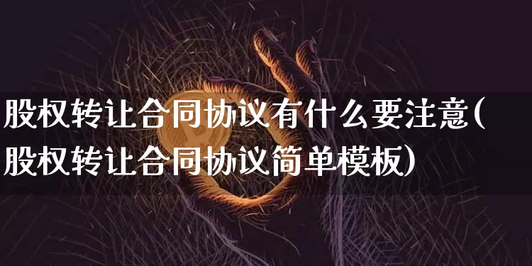 股权转让合同协议有什么要注意(股权转让合同协议简单模板)_https://www.jyywjc.com_股票行情_第1张