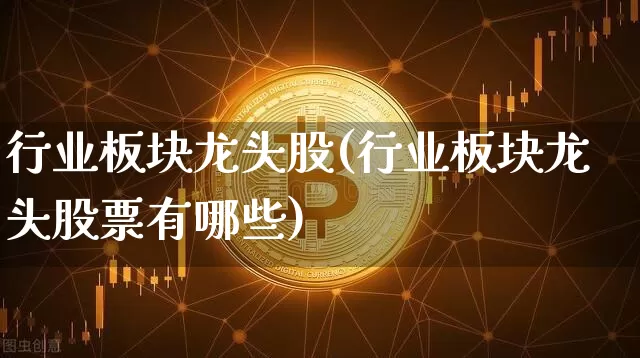 行业板块龙头股(行业板块龙头股票有哪些)_https://www.jyywjc.com_股票价格_第1张