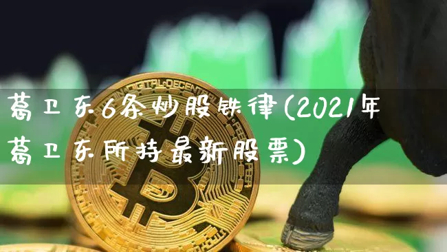葛卫东6条炒股铁律(2021年葛卫东所持最新股票)_https://www.jyywjc.com_股票_第1张