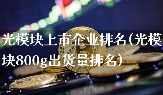 光模块上市企业排名(光模块800g出货量排名)_https://www.jyywjc.com_股票趋势_第1张