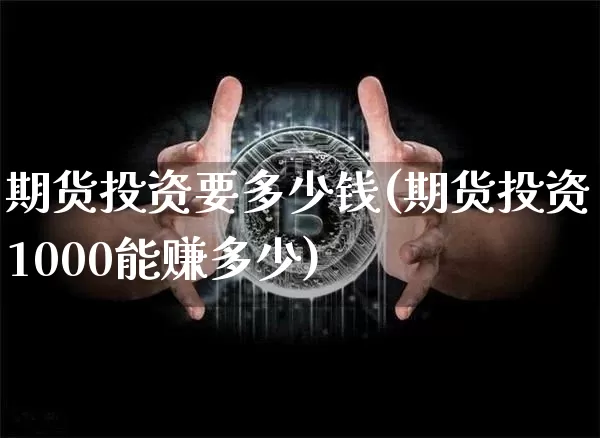 期货投资要多少钱(期货投资1000能赚多少)_https://www.jyywjc.com_科创板_第1张