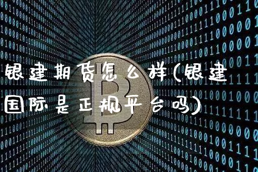 银建期货怎么样(银建国际是正规平台吗)_https://www.jyywjc.com_上交所_第1张