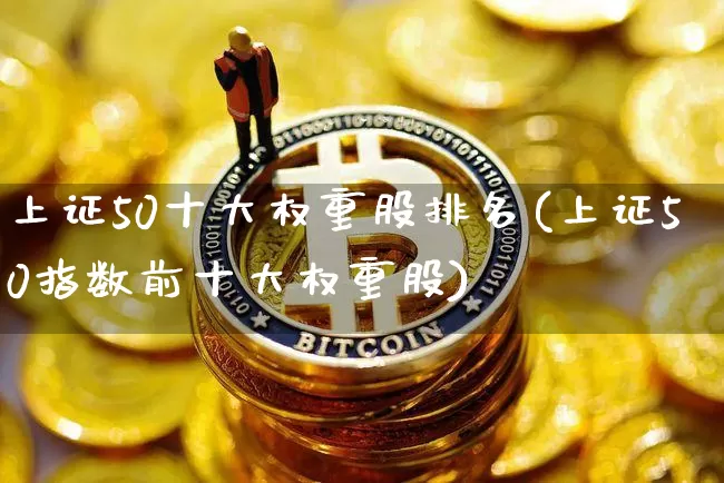 上证50十大权重股排名(上证50指数前十大权重股)_https://www.jyywjc.com_深交所_第1张