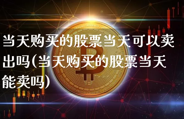 当天购买的股票当天可以卖出吗(当天购买的股票当天能卖吗)_https://www.jyywjc.com_深交所_第1张