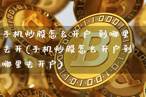 手机炒股怎么开户 到哪里去开(手机炒股怎么开户到哪里去开户)_https://www.jyywjc.com_股票行情_第1张