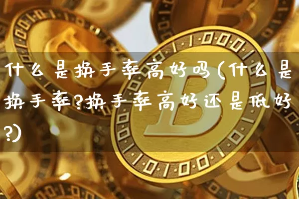 什么是换手率高好吗(什么是换手率?换手率高好还是低好?)_https://www.jyywjc.com_股票板块_第1张
