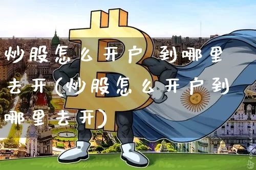炒股怎么开户 到哪里去开(炒股怎么开户到哪里去开)_https://www.jyywjc.com_股票_第1张