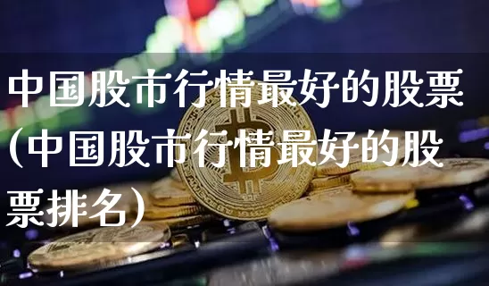 中国股市行情最好的股票(中国股市行情最好的股票排名)_https://www.jyywjc.com_创业板_第1张