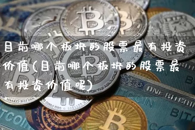 目前哪个板块的股票最有投资价值(目前哪个板块的股票最有投资价值呢)_https://www.jyywjc.com_创业板_第1张