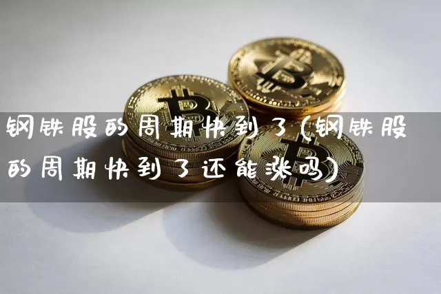 钢铁股的周期快到了(钢铁股的周期快到了还能涨吗)_https://www.jyywjc.com_股票价格_第1张