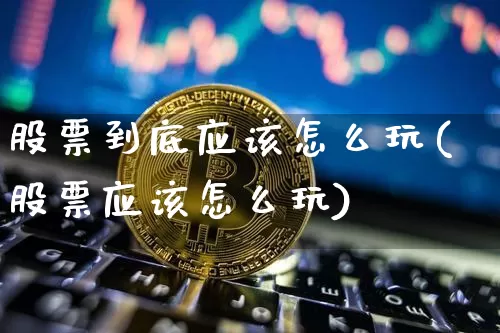 股票到底应该怎么玩(股票应该怎么玩)_https://www.jyywjc.com_股票板块_第1张