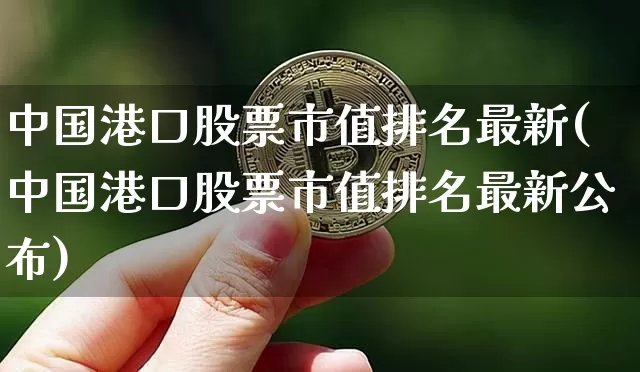 中国港口股票市值排名最新(中国港口股票市值排名最新公布)_https://www.jyywjc.com_股票价格_第1张
