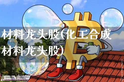 材料龙头股(化工合成材料龙头股)_https://www.jyywjc.com_股票行情_第1张