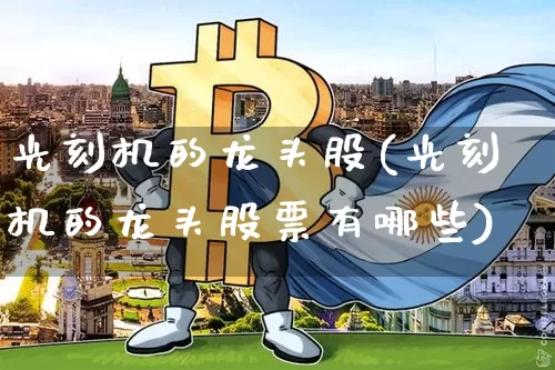 光刻机的龙头股(光刻机的龙头股票有哪些)_https://www.jyywjc.com_股票价格_第1张