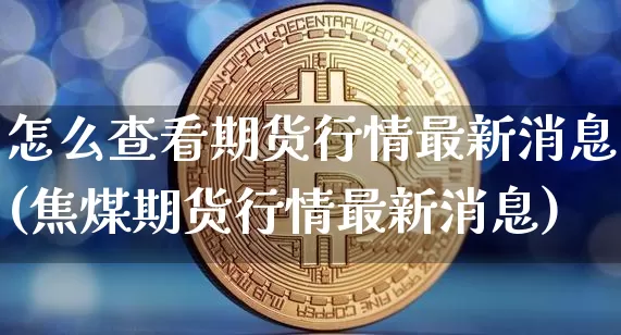 怎么查看期货行情最新消息(焦煤期货行情最新消息)_https://www.jyywjc.com_股票_第1张