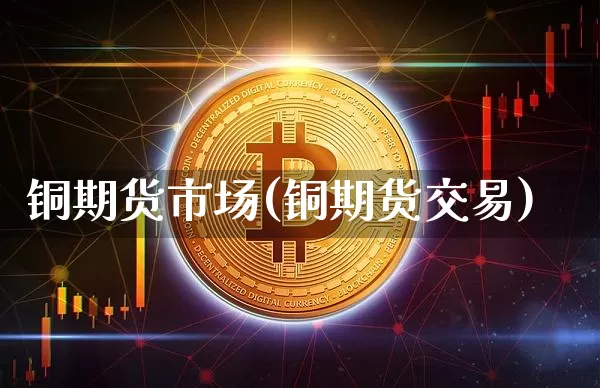 铜期货市场(铜期货交易)_https://www.jyywjc.com_上交所_第1张