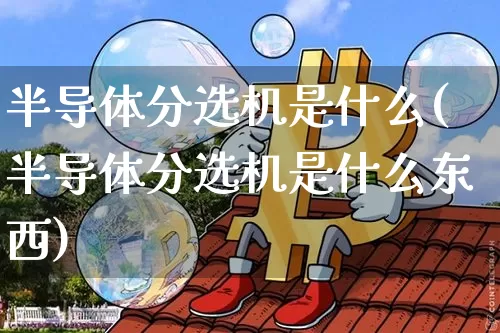 半导体分选机是什么(半导体分选机是什么东西)_https://www.jyywjc.com_股票_第1张