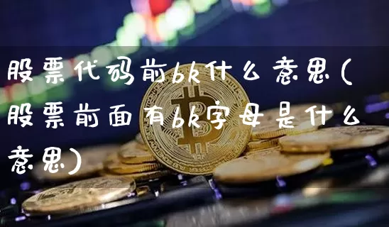 股票代码前bk什么意思(股票前面有bk字母是什么意思)_https://www.jyywjc.com_深交所_第1张