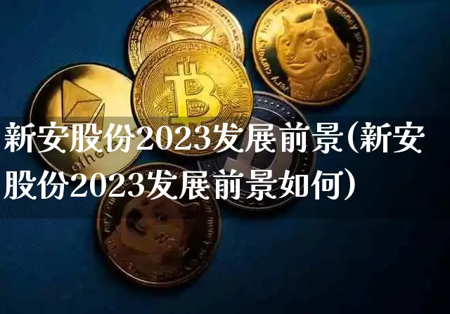 新安股份2023发展前景(新安股份2023发展前景如何)_https://www.jyywjc.com_股票行情_第1张