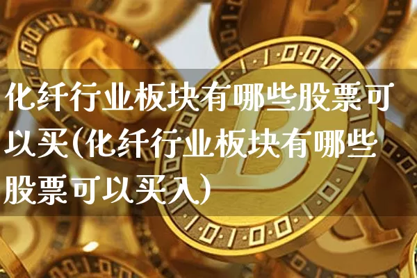 化纤行业板块有哪些股票可以买(化纤行业板块有哪些股票可以买入)_https://www.jyywjc.com_股票_第1张