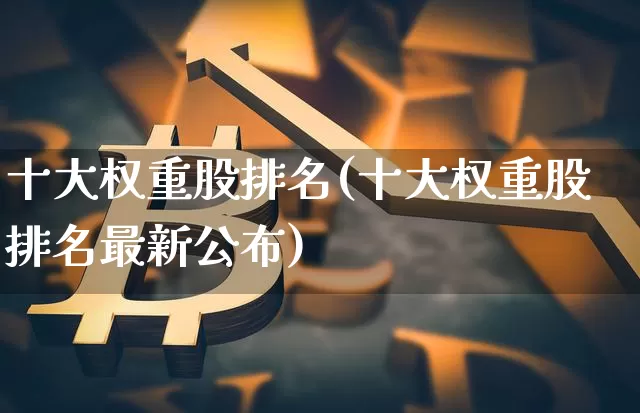 十大权重股排名(十大权重股排名最新公布)_https://www.jyywjc.com_上交所_第1张