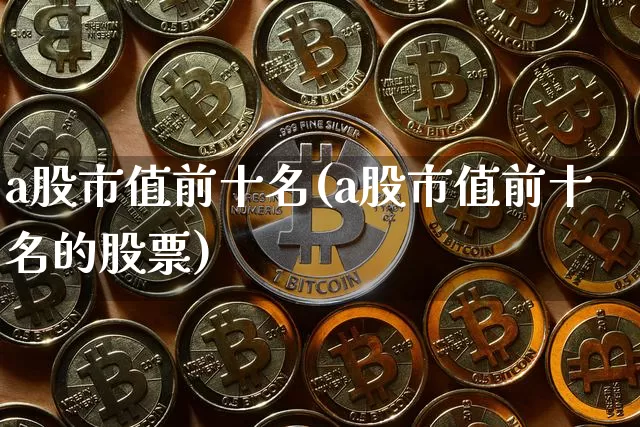 a股市值前十名(a股市值前十名的股票)_https://www.jyywjc.com_上交所_第1张