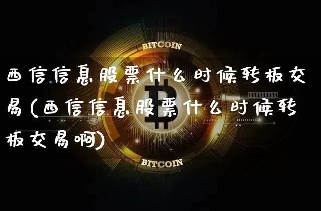西信信息股票什么时候转板交易(西信信息股票什么时候转板交易啊)_https://www.jyywjc.com_股票行情_第1张